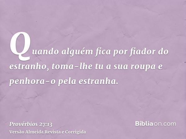 Quando alguém fica por fiador do estranho, toma-lhe tu a sua roupa e penhora-o pela estranha.
