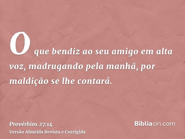 O que bendiz ao seu amigo em alta voz, madrugando pela manhã, por maldição se lhe contará.