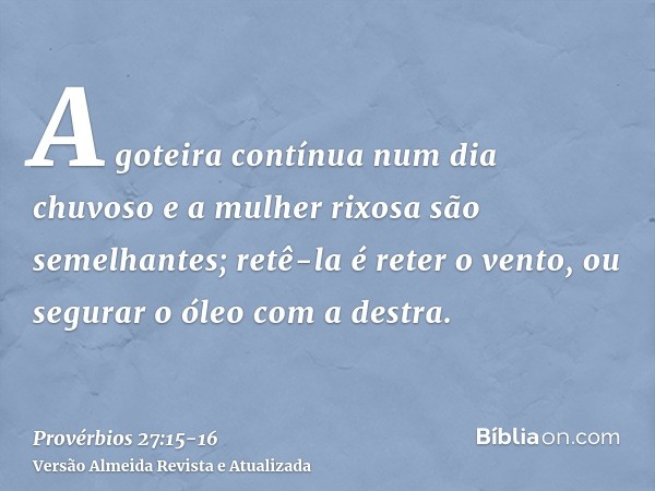 A goteira contínua num dia chuvoso e a mulher rixosa são semelhantes;retê-la é reter o vento, ou segurar o óleo com a destra.