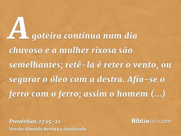 A goteira contínua num dia chuvoso e a mulher rixosa são semelhantes;retê-la é reter o vento, ou segurar o óleo com a destra.Afia-se o ferro com o ferro; assim 