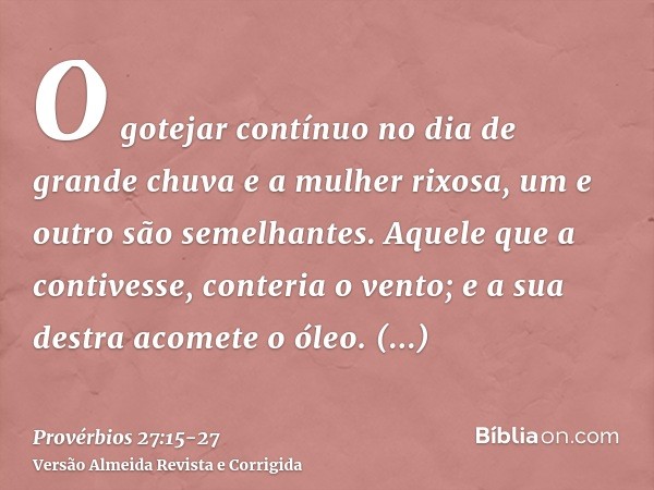 O gotejar contínuo no dia de grande chuva e a mulher rixosa, um e outro são semelhantes.Aquele que a contivesse, conteria o vento; e a sua destra acomete o óleo