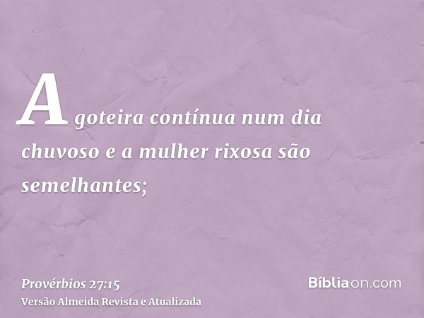 A goteira contínua num dia chuvoso e a mulher rixosa são semelhantes;