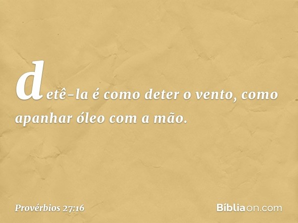 detê-la é como deter o vento,
como apanhar óleo com a mão. -- Provérbios 27:16