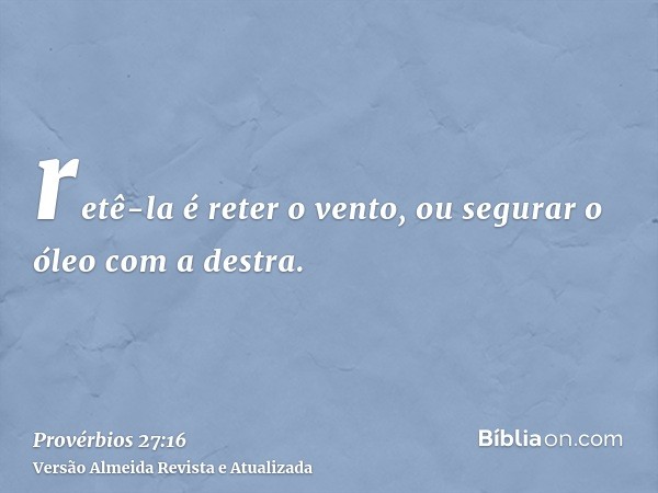 retê-la é reter o vento, ou segurar o óleo com a destra.