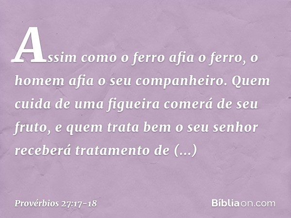 Assim como o ferro afia o ferro,
o homem afia o seu companheiro. Quem cuida de uma figueira
comerá de seu fruto,
e quem trata bem o seu senhor
receberá tratamen