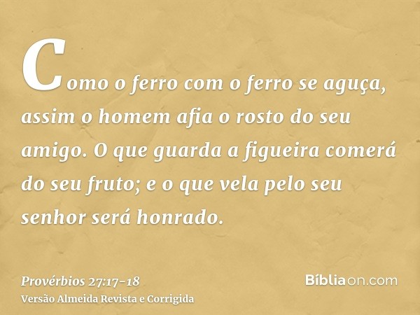 Como o ferro com o ferro se aguça, assim o homem afia o rosto do seu amigo.O que guarda a figueira comerá do seu fruto; e o que vela pelo seu senhor será honrad