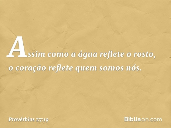 Assim como a água reflete o rosto,
o coração reflete quem somos nós. -- Provérbios 27:19