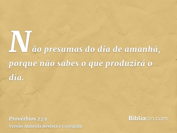 Não presumas do dia de amanhã, porque não sabes o que produzirá o dia.