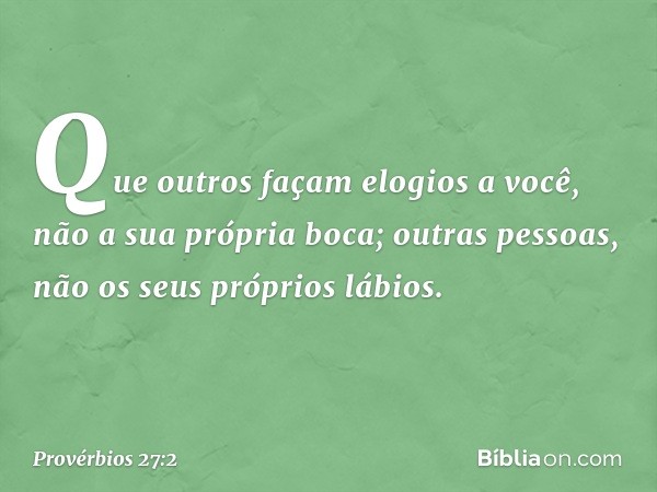 Que outros façam elogios a você,
não a sua própria boca;
outras pessoas, não os seus próprios lábios. -- Provérbios 27:2