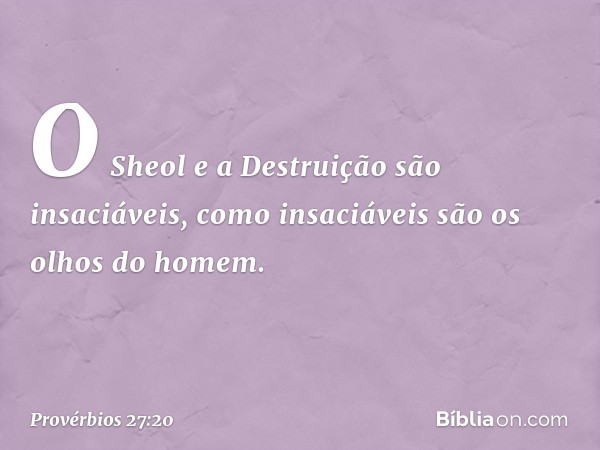 O Sheol e a Destruição são insaciáveis,
como insaciáveis são os olhos do homem. -- Provérbios 27:20