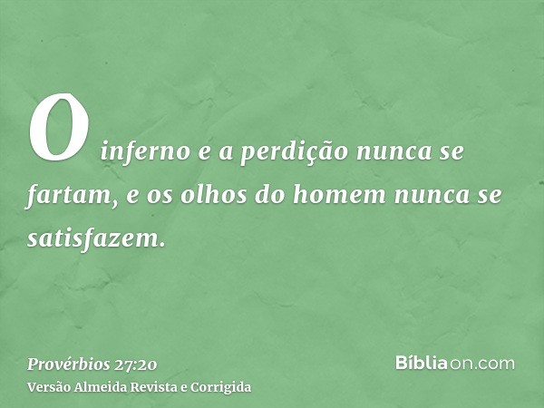 O inferno e a perdição nunca se fartam, e os olhos do homem nunca se satisfazem.