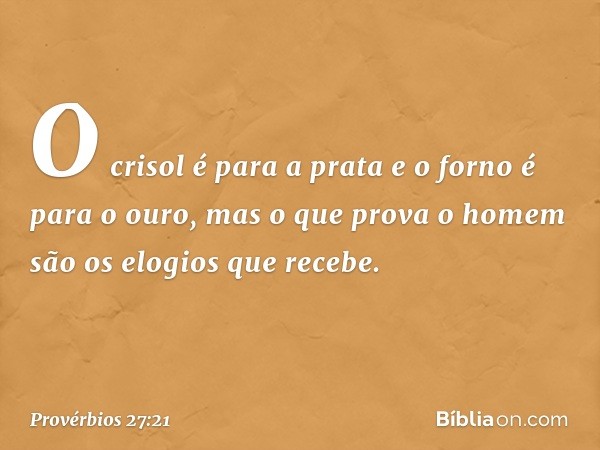 O crisol é para a prata
e o forno é para o ouro,
mas o que prova o homem
são os elogios que recebe. -- Provérbios 27:21