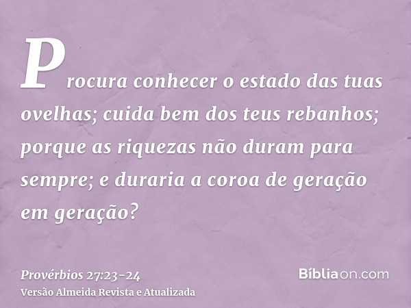 Procura conhecer o estado das tuas ovelhas; cuida bem dos teus rebanhos;porque as riquezas não duram para sempre; e duraria a coroa de geração em geração?