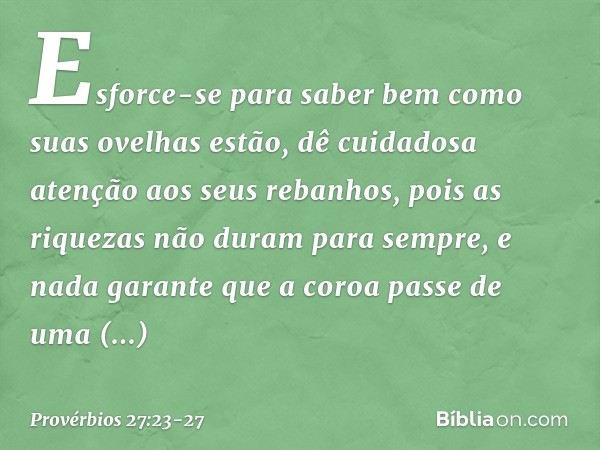 Esforce-se para saber bem
como suas ovelhas estão,
dê cuidadosa atenção aos seus rebanhos, pois as riquezas não duram para sempre,
e nada garante que a coroa
pa