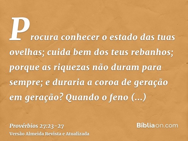 Procura conhecer o estado das tuas ovelhas; cuida bem dos teus rebanhos;porque as riquezas não duram para sempre; e duraria a coroa de geração em geração?Quando