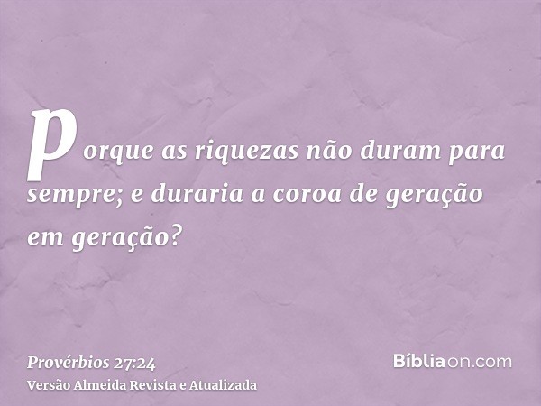 porque as riquezas não duram para sempre; e duraria a coroa de geração em geração?