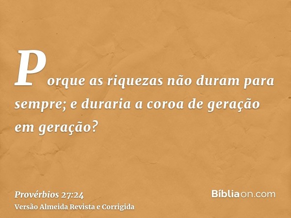 Porque as riquezas não duram para sempre; e duraria a coroa de geração em geração?