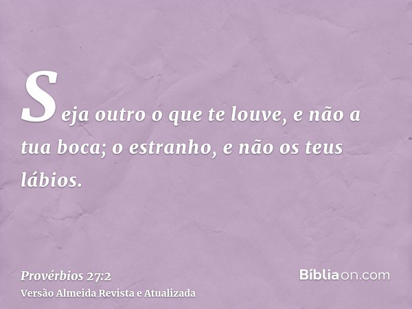 Seja outro o que te louve, e não a tua boca; o estranho, e não os teus lábios.