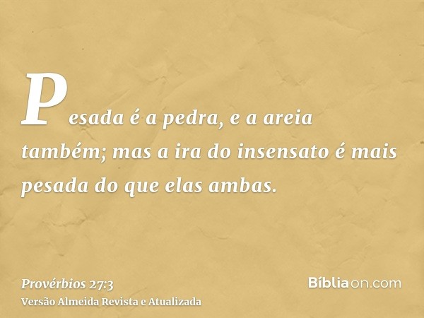 Pesada é a pedra, e a areia também; mas a ira do insensato é mais pesada do que elas ambas.