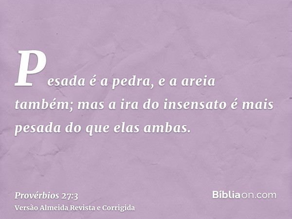Pesada é a pedra, e a areia também; mas a ira do insensato é mais pesada do que elas ambas.