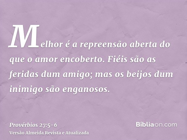 Melhor é a repreensão aberta do que o amor encoberto.Fiéis são as feridas dum amigo; mas os beijos dum inimigo são enganosos.