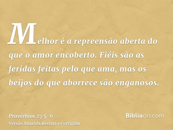 Melhor é a repreensão aberta do que o amor encoberto.Fiéis são as feridas feitas pelo que ama, mas os beijos do que aborrece são enganosos.