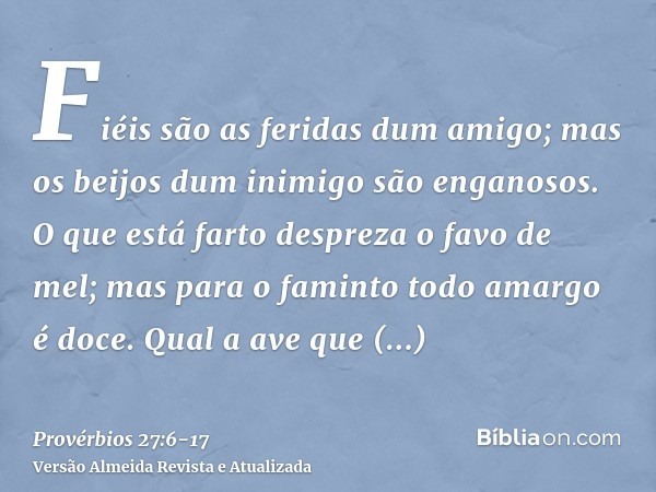 Fiéis são as feridas dum amigo; mas os beijos dum inimigo são enganosos.O que está farto despreza o favo de mel; mas para o faminto todo amargo é doce.Qual a av