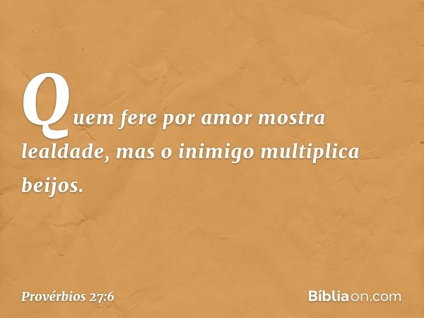 Quem fere por amor
mostra lealdade,
mas o inimigo multiplica beijos. -- Provérbios 27:6