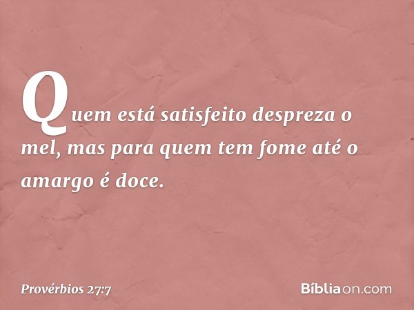 Quem está satisfeito despreza o mel,
mas para quem tem fome
até o amargo é doce. -- Provérbios 27:7