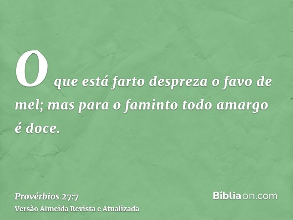 O que está farto despreza o favo de mel; mas para o faminto todo amargo é doce.