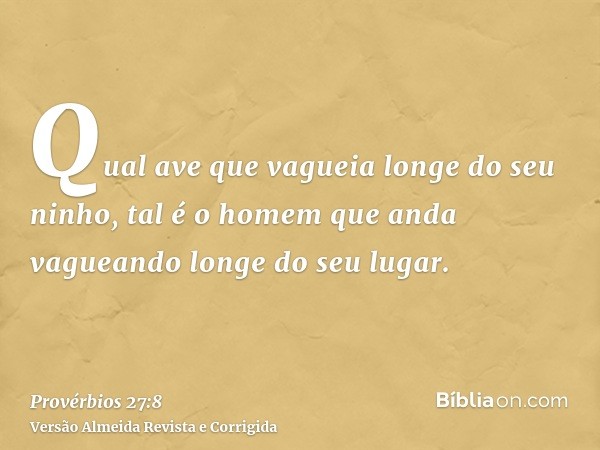 Qual ave que vagueia longe do seu ninho, tal é o homem que anda vagueando longe do seu lugar.