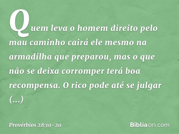 Quem leva o homem direito
pelo mau caminho
cairá ele mesmo
na armadilha que preparou,
mas o que não se deixa corromper
terá boa recompensa. O rico pode até se j