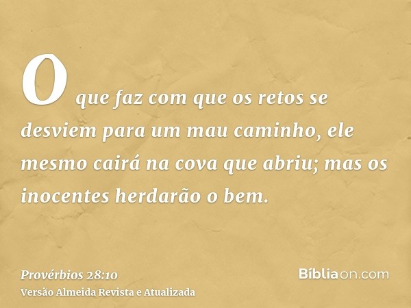 O que faz com que os retos se desviem para um mau caminho, ele mesmo cairá na cova que abriu; mas os inocentes herdarão o bem.