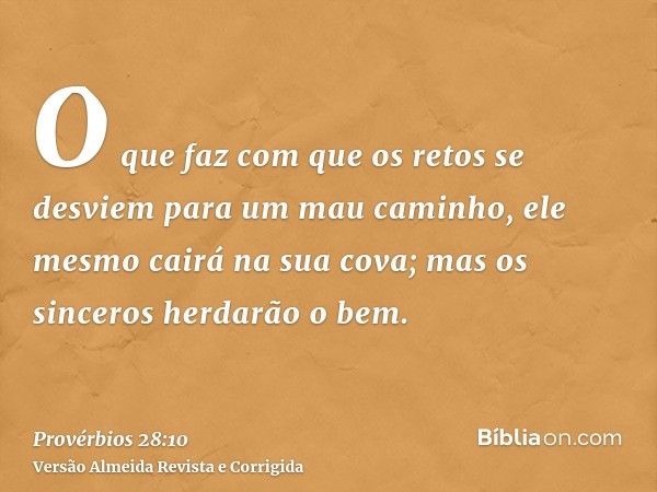 O que faz com que os retos se desviem para um mau caminho, ele mesmo cairá na sua cova; mas os sinceros herdarão o bem.