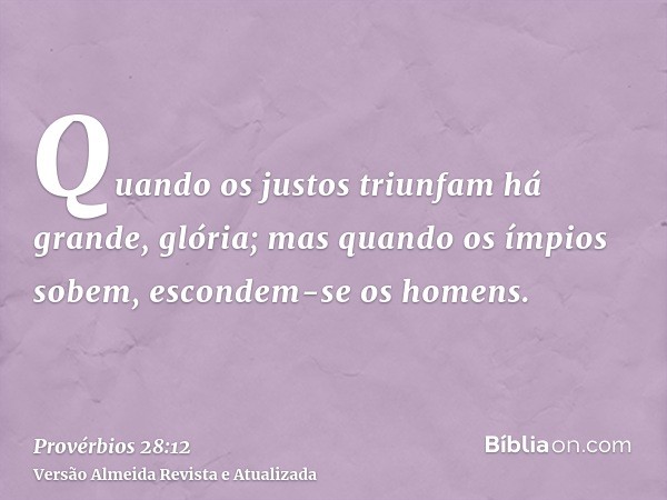 Quando os justos triunfam há grande, glória; mas quando os ímpios sobem, escondem-se os homens.