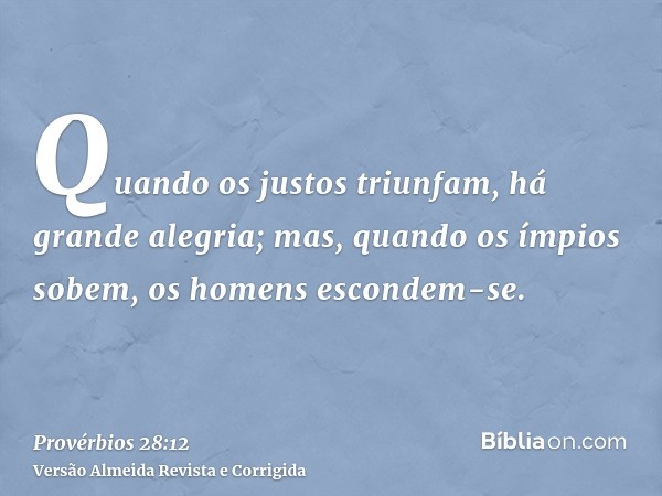 Quando os justos triunfam, há grande alegria; mas, quando os ímpios sobem, os homens escondem-se.
