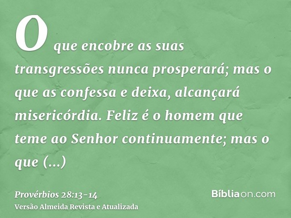 O que encobre as suas transgressões nunca prosperará; mas o que as confessa e deixa, alcançará misericórdia.Feliz é o homem que teme ao Senhor continuamente; ma