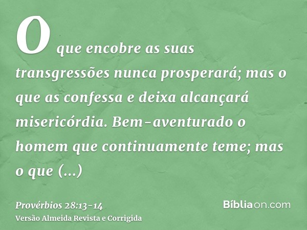 O que encobre as suas transgressões nunca prosperará; mas o que as confessa e deixa alcançará misericórdia.Bem-aventurado o homem que continuamente teme; mas o 