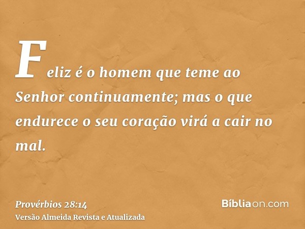 Feliz é o homem que teme ao Senhor continuamente; mas o que endurece o seu coração virá a cair no mal.