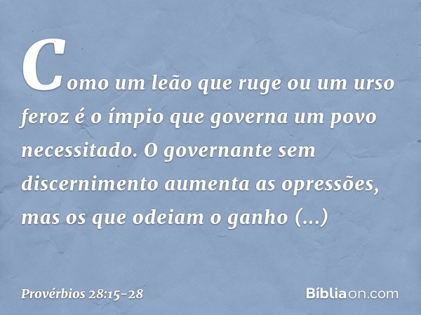Como um leão que ruge ou um urso feroz
é o ímpio que governa
um povo necessitado. O governante sem discernimento
aumenta as opressões,
mas os que odeiam o ganho
