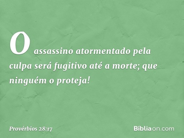 O assassino atormentado pela culpa
será fugitivo até a morte;
que ninguém o proteja! -- Provérbios 28:17