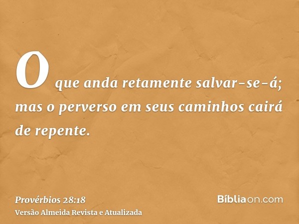 O que anda retamente salvar-se-á; mas o perverso em seus caminhos cairá de repente.