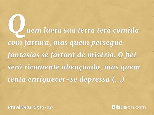 Quem lavra sua terra
terá comida com fartura,
mas quem persegue fantasias
se fartará de miséria. O fiel será ricamente abençoado,
mas quem tenta enriquecer-se d