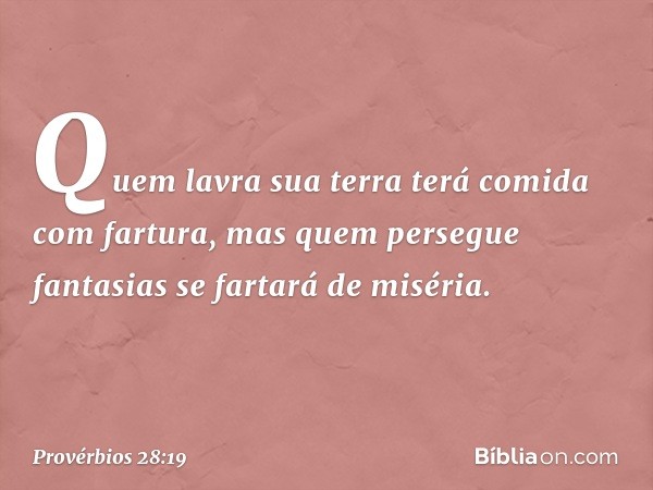 Quem lavra sua terra
terá comida com fartura,
mas quem persegue fantasias
se fartará de miséria. -- Provérbios 28:19