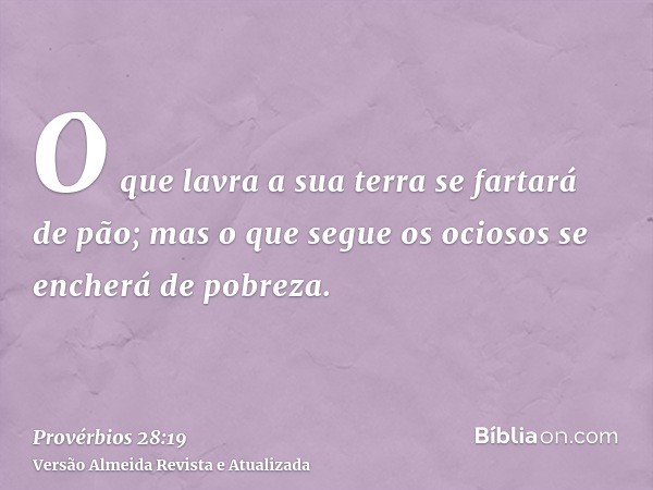 O que lavra a sua terra se fartará de pão; mas o que segue os ociosos se encherá de pobreza.