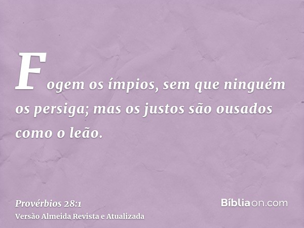 Fogem os ímpios, sem que ninguém os persiga; mas os justos são ousados como o leão.