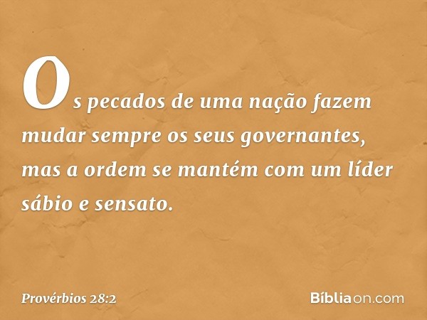 Os pecados de uma nação fazem mudar
sempre os seus governantes,
mas a ordem se mantém
com um líder sábio e sensato. -- Provérbios 28:2