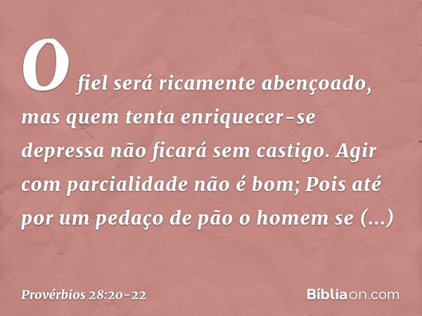 O fiel será ricamente abençoado,
mas quem tenta enriquecer-se depressa
não ficará sem castigo. Agir com parcialidade não é bom;
Pois até por um pedaço de pão
o 