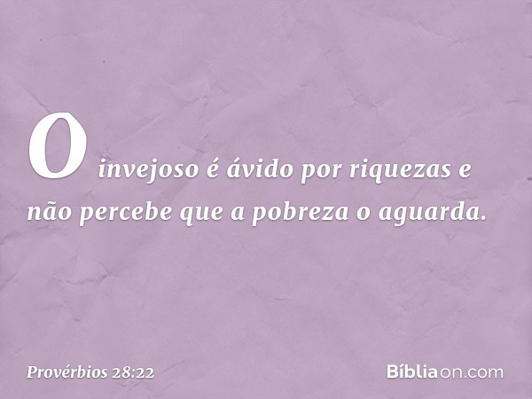 O invejoso é ávido por riquezas
e não percebe que a pobreza o aguarda. -- Provérbios 28:22