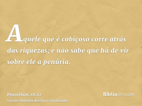 Aquele que é cobiçoso corre atrás das riquezas; e não sabe que há de vir sobre ele a penúria.